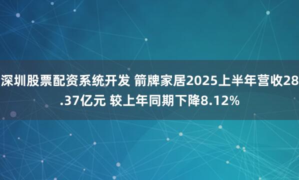 深圳股票配资系统开发 箭牌家居2025上半年营收28.37亿元 较上年同期下降8.12%