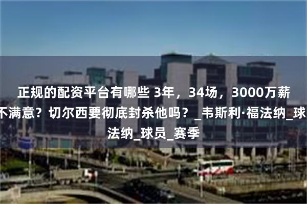 正规的配资平台有哪些 3年，34场，3000万薪水，还不满意？切尔西要彻底封杀他吗？_韦斯利·福法纳_球员_赛季