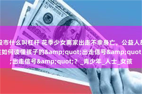 股市什么叫杠杆 花季少女离家出走不幸身亡，公益人胡雷街头痛哭！我们该如何读懂孩子的&quot;出走信号&quot;？_青少年_人士_女孩