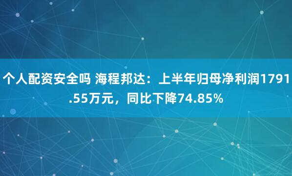 个人配资安全吗 海程邦达：上半年归母净利润1791.55万元，同比下降74.85%