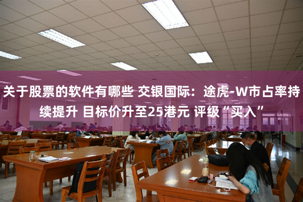 关于股票的软件有哪些 交银国际：途虎-W市占率持续提升 目标价升至25港元 评级“买入”
