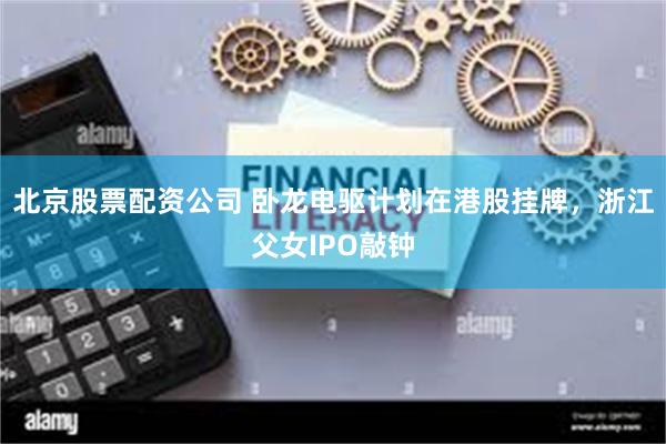 北京股票配资公司 卧龙电驱计划在港股挂牌，浙江父女IPO敲钟
