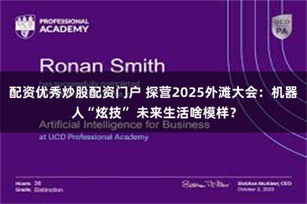 配资优秀炒股配资门户 探营2025外滩大会：机器人“炫技” 未来生活啥模样？