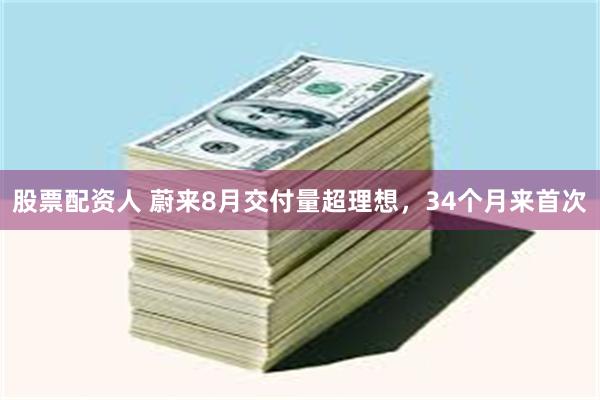 股票配资人 蔚来8月交付量超理想，34个月来首次