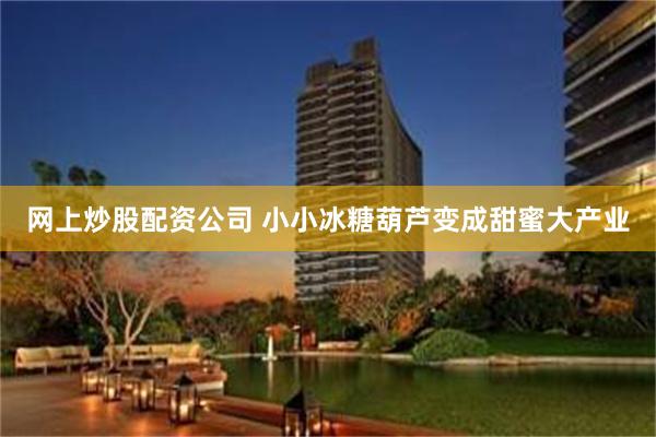 网上炒股配资公司 小小冰糖葫芦变成甜蜜大产业