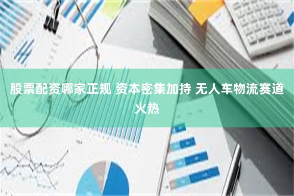 股票配资哪家正规 资本密集加持 无人车物流赛道火热