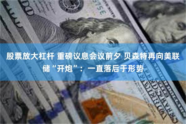 股票放大杠杆 重磅议息会议前夕 贝森特再向美联储“开炮”：一直落后于形势