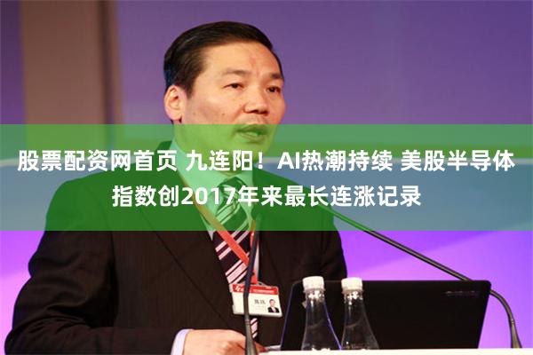 股票配资网首页 九连阳！AI热潮持续 美股半导体指数创2017年来最长连涨记录