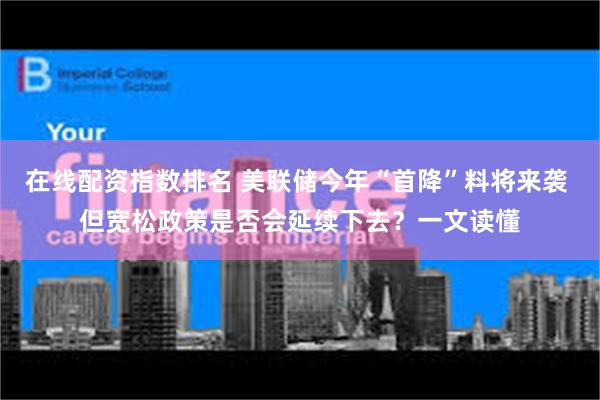 在线配资指数排名 美联储今年“首降”料将来袭 但宽松政策是否会延续下去？一文读懂