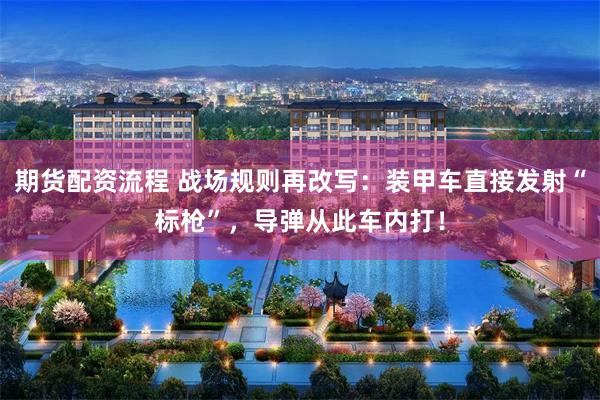 期货配资流程 战场规则再改写：装甲车直接发射“标枪”，导弹从此车内打！