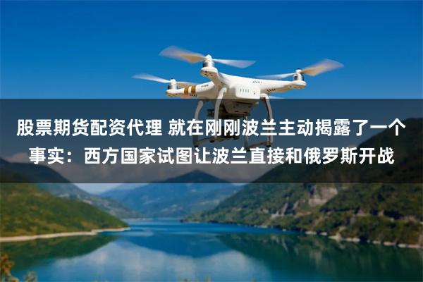 股票期货配资代理 就在刚刚波兰主动揭露了一个事实：西方国家试图让波兰直接和俄罗斯开战